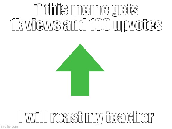 Blank White Template |  if this meme gets 1k views and 100 upvotes; I will roast my teacher | image tagged in blank white template | made w/ Imgflip meme maker