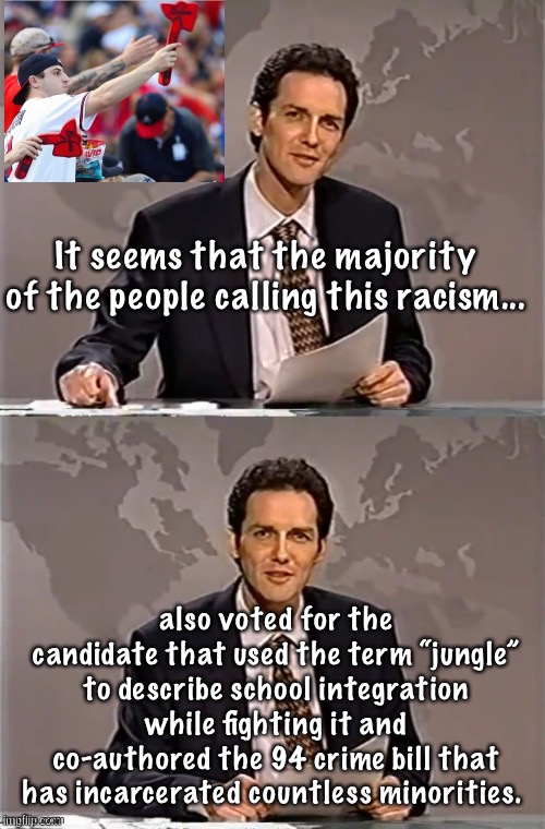 Mixed up priorities | It seems that the majority of the people calling this racism... also voted for the candidate that used the term “jungle” to describe school integration while fighting it and co-authored the 94 crime bill that has incarcerated countless minorities. | image tagged in weekend update with norm,memes,politics lol,liberal logic | made w/ Imgflip meme maker