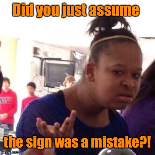 DID YOU JUST ASSUME MY LENDER? | Did you just assume the sign was a mistake?! | image tagged in did you just assume my lender | made w/ Imgflip meme maker