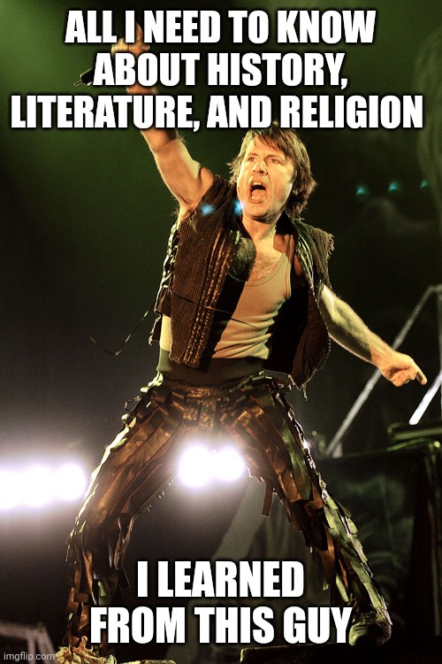 Bruce Dickinson | ALL I NEED TO KNOW ABOUT HISTORY, LITERATURE, AND RELIGION; I LEARNED FROM THIS GUY | image tagged in bruce dickinson,iron maiden,history,literature,religion | made w/ Imgflip meme maker