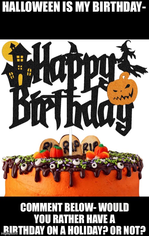 Holiday or not? | HALLOWEEN IS MY BIRTHDAY-; COMMENT BELOW- WOULD YOU RATHER HAVE A BIRTHDAY ON A HOLIDAY? OR NOT? | image tagged in halloween,birthday,holidays | made w/ Imgflip meme maker