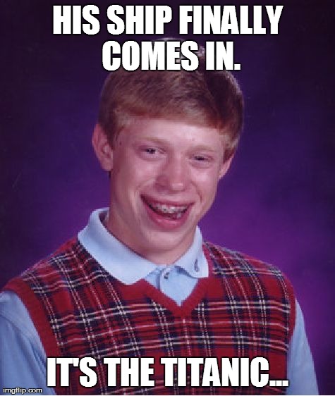 My life so far, in a nut shell... | HIS SHIP FINALLY COMES IN. IT'S THE TITANIC... | image tagged in memes,bad luck brian | made w/ Imgflip meme maker