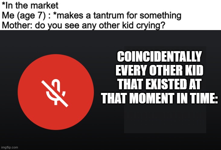 If ya guys know a better template, tell me, I'll remake it to be better. | *In the market
Me (age 7) : *makes a tantrum for something
Mother: do you see any other kid crying? COINCIDENTALLY EVERY OTHER KID THAT EXISTED AT THAT MOMENT IN TIME: | image tagged in mute mic turn off video,supermarket,kids,funny memes,oh wow are you actually reading these tags | made w/ Imgflip meme maker