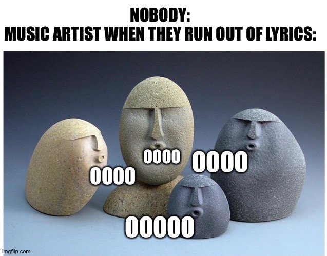 Ooooooo | NOBODY:
MUSIC ARTIST WHEN THEY RUN OUT OF LYRICS:; OOOO; OOOO; OOOO; OOOOO | image tagged in ooooooo | made w/ Imgflip meme maker