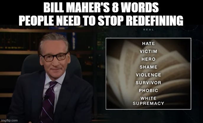 George Carlin had 7 words people can't say on TV, Bill Maher has 8 words people need to stop redefining |  BILL MAHER'S 8 WORDS PEOPLE NEED TO STOP REDEFINING | image tagged in bill maher,comedy,sjws,cancel culture | made w/ Imgflip meme maker