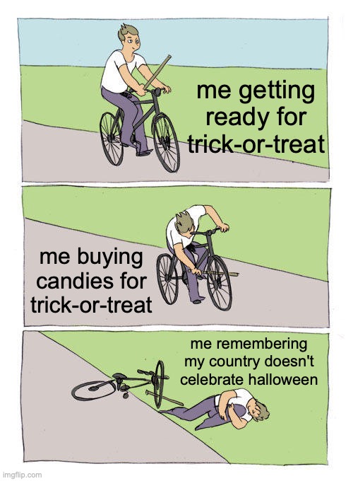 I decided to do trick-or-treat in my house lmao | me getting ready for trick-or-treat; me buying candies for trick-or-treat; me remembering my country doesn't celebrate halloween | image tagged in memes,bike fall | made w/ Imgflip meme maker