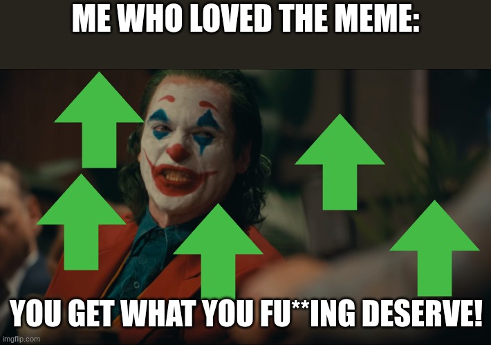 ME WHO LOVED THE MEME: YOU GET WHAT YOU FU**ING DESERVE! | made w/ Imgflip meme maker