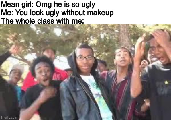 Roast them like me | Mean girl: Omg he is so ugly
Me: You look ugly without makeup
The whole class with me: | image tagged in supa hot fire,roast,troll,memes | made w/ Imgflip meme maker