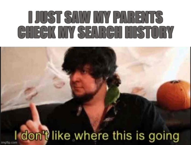 oh no | I JUST SAW MY PARENTS CHECK MY SEARCH HISTORY | image tagged in i dont like where this is going jontron | made w/ Imgflip meme maker