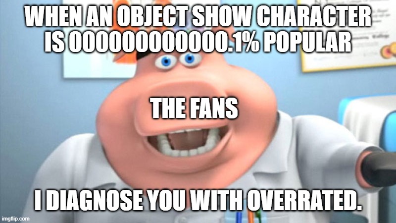 Literally every object show ever. | WHEN AN OBJECT SHOW CHARACTER IS 000000000000.1% POPULAR; THE FANS; I DIAGNOSE YOU WITH OVERRATED. | image tagged in i hate everything | made w/ Imgflip meme maker