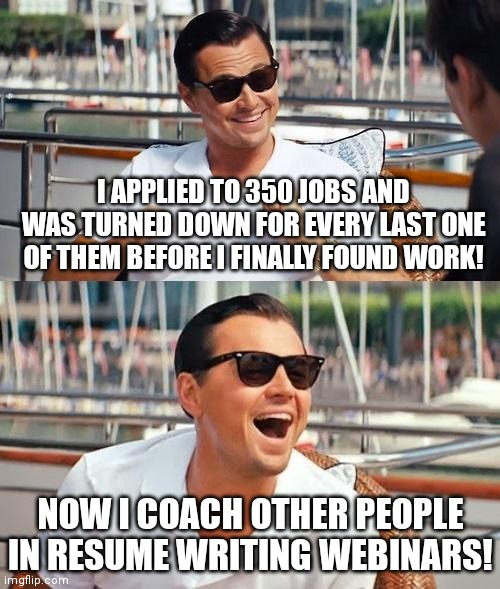 Ugh...the modern economy sucks | I APPLIED TO 350 JOBS AND WAS TURNED DOWN FOR EVERY LAST ONE OF THEM BEFORE I FINALLY FOUND WORK! NOW I COACH OTHER PEOPLE IN RESUME WRITING WEBINARS! | image tagged in memes,leonardo dicaprio wolf of wall street,job interview,unemployed | made w/ Imgflip meme maker