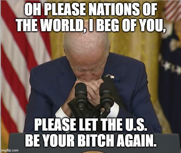 Sad Biden | OH PLEASE NATIONS OF THE WORLD, I BEG OF YOU, PLEASE LET THE U.S. BE YOUR BITCH AGAIN. | image tagged in sad biden | made w/ Imgflip meme maker