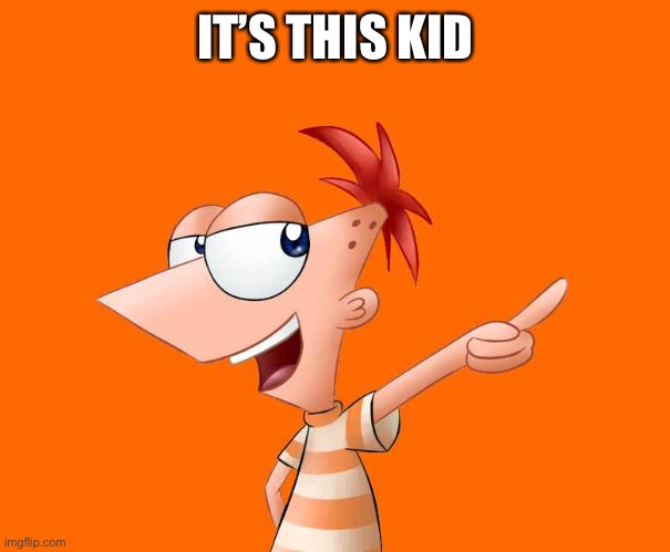 phineas and ferb  | IT’S THIS KID | image tagged in phineas and ferb | made w/ Imgflip meme maker