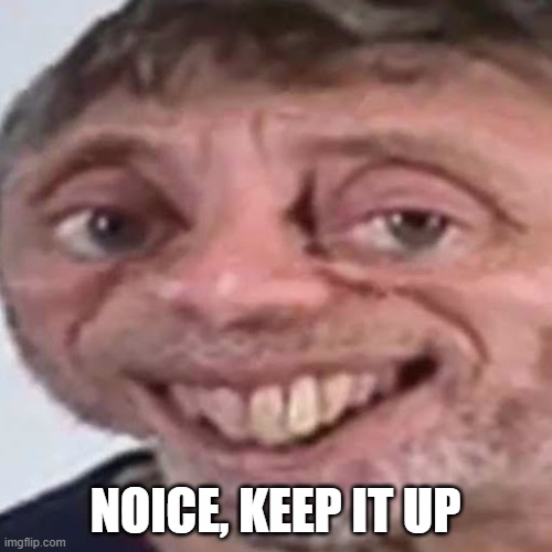 Noice | NOICE, KEEP IT UP | image tagged in noice | made w/ Imgflip meme maker