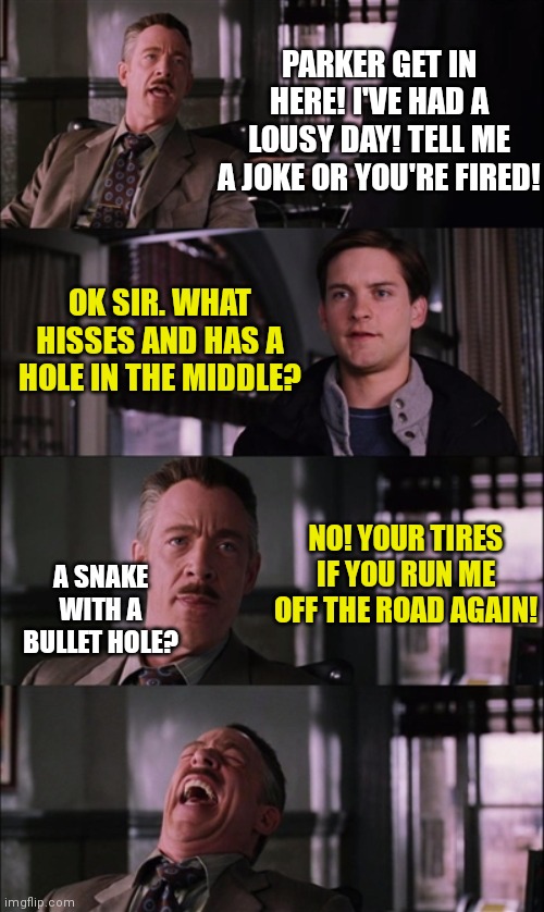 Humor is relative... |  PARKER GET IN HERE! I'VE HAD A LOUSY DAY! TELL ME A JOKE OR YOU'RE FIRED! OK SIR. WHAT HISSES AND HAS A HOLE IN THE MIDDLE? NO! YOUR TIRES IF YOU RUN ME OFF THE ROAD AGAIN! A SNAKE WITH A BULLET HOLE? | image tagged in memes,spiderman laugh,humor | made w/ Imgflip meme maker