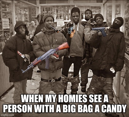 Me and the gang | WHEN MY HOMIES SEE A PERSON WITH A BIG BAG A CANDY | image tagged in all my homies hate,me and the gang,memes,relatable,ur mom,lol | made w/ Imgflip meme maker