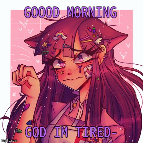 h i :P | GOOOD MORNING; GOD IM TIRED- | image tagged in p | made w/ Imgflip meme maker