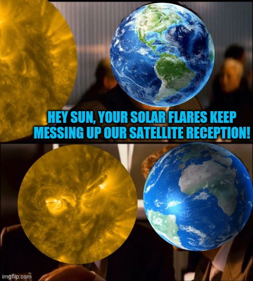 Inception solar reception | HEY SUN, YOUR SOLAR FLARES KEEP MESSING UP OUR SATELLITE RECEPTION! | image tagged in inception,solar,storm,satellite,earth | made w/ Imgflip meme maker