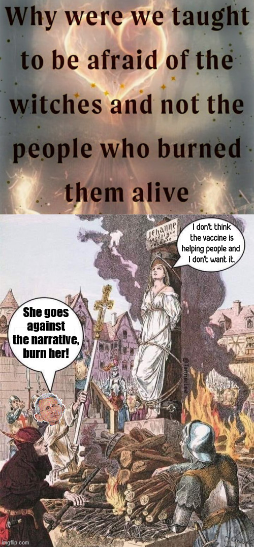 Hope we do not revert to this and accept people for their belief. |  I don't think the vaccine is helping people and 
I don't want it. She goes against the narrative, burn her! | image tagged in burn the witch,politics,dr fauci,witches,burning | made w/ Imgflip meme maker