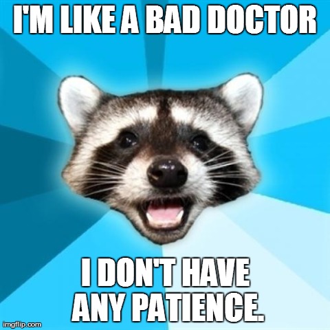 This one was pretty funny back in middle school, so... | I'M LIKE A BAD DOCTOR I DON'T HAVE ANY PATIENCE. | image tagged in lame pun coon,memes,animals | made w/ Imgflip meme maker