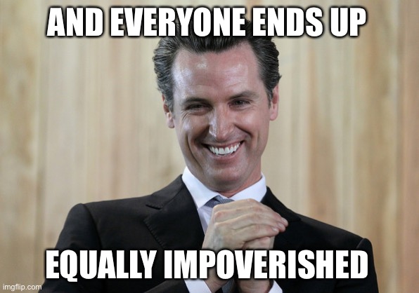 Scheming Gavin Newsom  | AND EVERYONE ENDS UP EQUALLY IMPOVERISHED | image tagged in scheming gavin newsom | made w/ Imgflip meme maker