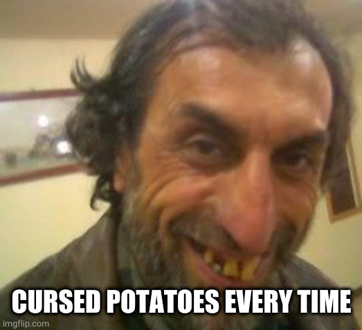 Ugly Guy | CURSED POTATOES EVERY TIME | image tagged in ugly guy | made w/ Imgflip meme maker