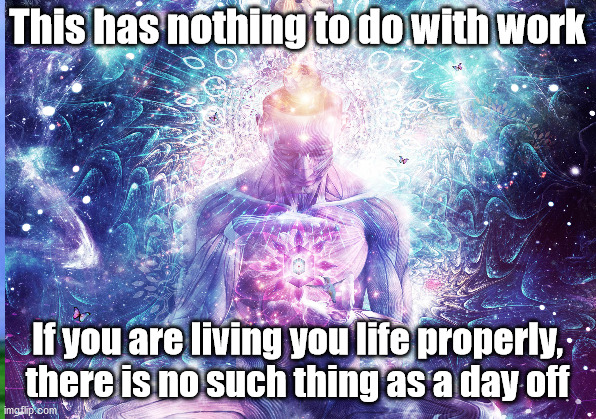 JD43 | This has nothing to do with work; If you are living you life properly, there is no such thing as a day off | image tagged in philosophy | made w/ Imgflip meme maker