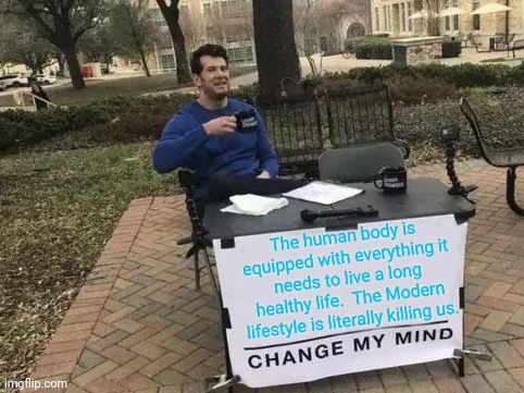 Agree or not?  Modern food, medicine & habits are doing more harm than good | The human body is equipped with everything it needs to live a long healthy life.  The Modern lifestyle is literally killing us. | image tagged in memes,change my mind | made w/ Imgflip meme maker
