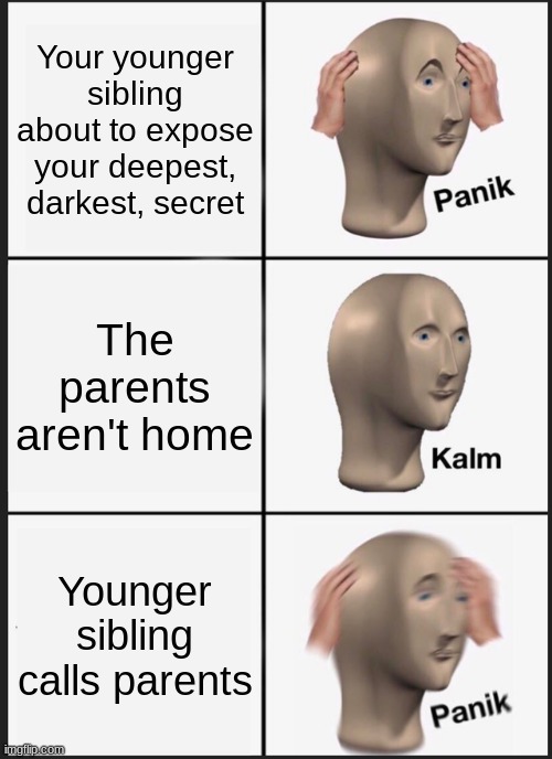 PLS HELP!!!!! | Your younger sibling about to expose your deepest, darkest, secret; The parents aren't home; Younger sibling calls parents | image tagged in memes,panik kalm panik | made w/ Imgflip meme maker