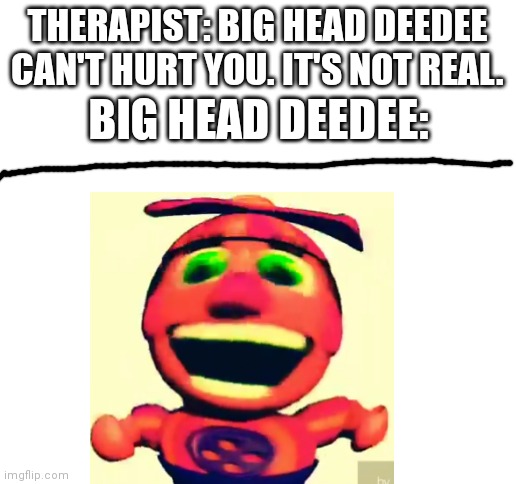 THERAPIST: BIG HEAD DEEDEE CAN'T HURT YOU. IT'S NOT REAL. BIG HEAD DEEDEE: | image tagged in blank white template | made w/ Imgflip meme maker