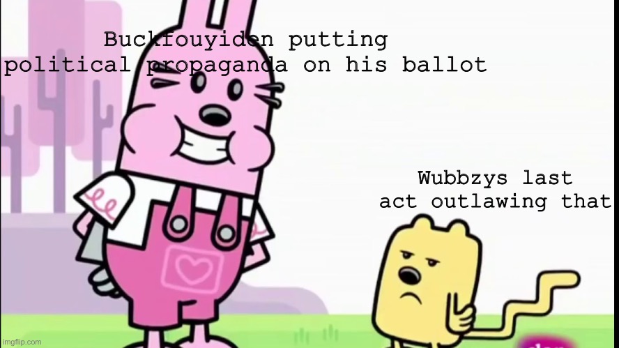Buckfouyiden putting political propaganda on his ballot; Wubbzys last act outlawing that | image tagged in annoyed wubbzy | made w/ Imgflip meme maker