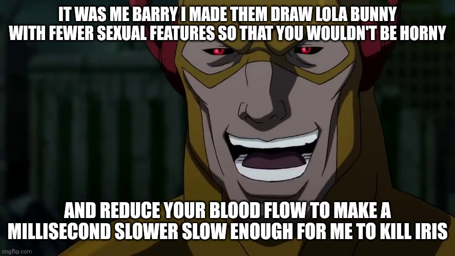 This man is petty??? |  IT WAS ME BARRY I MADE THEM DRAW LOLA BUNNY WITH FEWER SEXUAL FEATURES SO THAT YOU WOULDN'T BE HORNY; AND REDUCE YOUR BLOOD FLOW TO MAKE A MILLISECOND SLOWER SLOW ENOUGH FOR ME TO KILL IRIS | image tagged in it was me barry | made w/ Imgflip meme maker