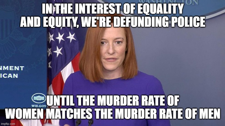 Jen Psaki | IN THE INTEREST OF EQUALITY AND EQUITY, WE'RE DEFUNDING POLICE; UNTIL THE MURDER RATE OF WOMEN MATCHES THE MURDER RATE OF MEN | image tagged in jen psaki | made w/ Imgflip meme maker