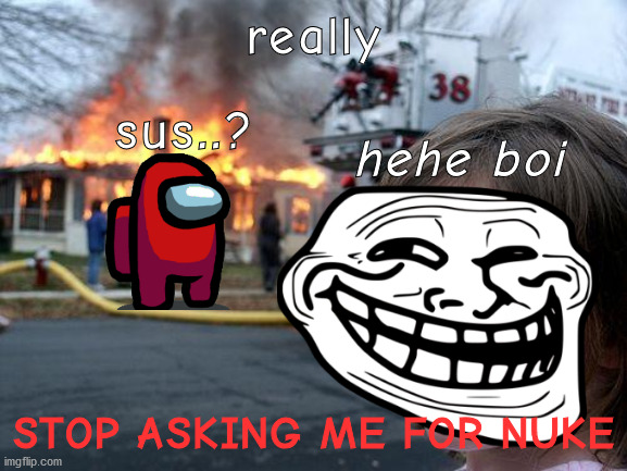 sussy asks for nuke | really; sus..? hehe boi; STOP ASKING ME FOR NUKE | image tagged in sus,disaster girl,nuke | made w/ Imgflip meme maker