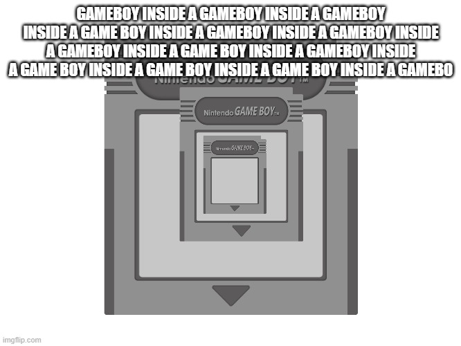 blank gameboy cartridge | GAMEBOY INSIDE A GAMEBOY INSIDE A GAMEBOY INSIDE A GAME BOY INSIDE A GAMEBOY INSIDE A GAMEBOY INSIDE A GAMEBOY INSIDE A GAME BOY INSIDE A GAMEBOY INSIDE A GAME BOY INSIDE A GAME BOY INSIDE A GAME BOY INSIDE A GAMEBO | image tagged in blank gameboy cartridge | made w/ Imgflip meme maker
