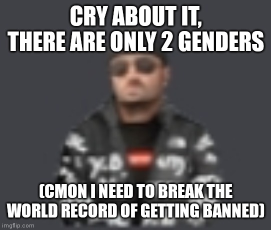 terrorist drip | CRY ABOUT IT, THERE ARE ONLY 2 GENDERS; (CMON I NEED TO BREAK THE WORLD RECORD OF GETTING BANNED) | image tagged in terrorist drip | made w/ Imgflip meme maker