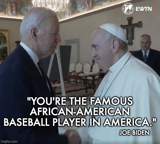WTF?! Joe get a hold of Hunters stash? | "YOU'RE THE FAMOUS AFRICAN-AMERICAN BASEBALL PLAYER IN AMERICA."; JOE BIDEN | image tagged in joe biden,pope,famous,baseball,player | made w/ Imgflip meme maker