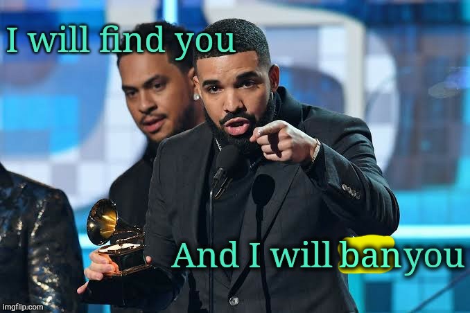 . | ban | image tagged in drizzy i will kill you | made w/ Imgflip meme maker