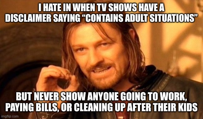 One Does Not Simply | I HATE IN WHEN TV SHOWS HAVE A DISCLAIMER SAYING “CONTAINS ADULT SITUATIONS”; BUT NEVER SHOW ANYONE GOING TO WORK, PAYING BILLS, OR CLEANING UP AFTER THEIR KIDS | image tagged in memes,one does not simply | made w/ Imgflip meme maker