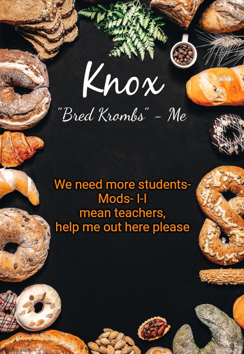 Advertise this stream on more streams please |  We need more students-
Mods- I-I mean teachers, help me out here please | image tagged in knox bread announcement template v20 | made w/ Imgflip meme maker
