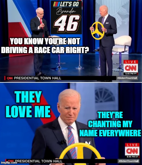 C'MON BRANDON | YOU KNOW YOU'RE NOT DRIVING A RACE CAR RIGHT? THEY LOVE ME; THEY'RE CHANTING MY NAME EVERYWHERE | image tagged in joe biden,creepy joe biden,cnn fake news,cnn,lets go | made w/ Imgflip meme maker