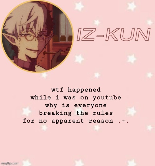 iz-kun's tsuchigomori temp (thank u suga) | wtf happened while i was on youtube why is everyone breaking the rules for no apparent reason .-. | image tagged in iz-kun's tsuchigomori temp thank u suga | made w/ Imgflip meme maker