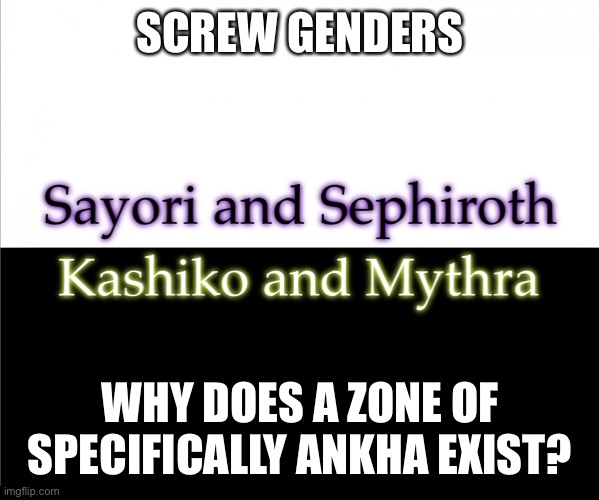 Two sides | SCREW GENDERS; WHY DOES A ZONE OF SPECIFICALLY ANKHA EXIST? | image tagged in two sides,sayori and sephiroth,kashiko murasaki and mythra | made w/ Imgflip meme maker
