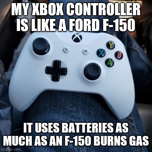 #1 reason i dislike ford f-150 | MY XBOX CONTROLLER IS LIKE A FORD F-150; IT USES BATTERIES AS MUCH AS AN F-150 BURNS GAS | made w/ Imgflip meme maker