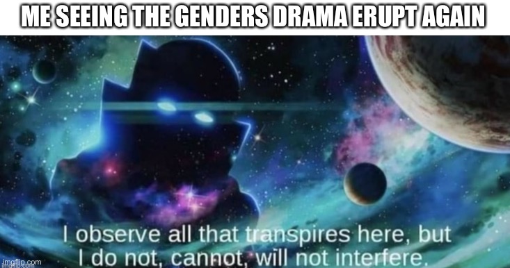 i observe all that traspires here | ME SEEING THE GENDERS DRAMA ERUPT AGAIN | image tagged in i observe all that traspires here | made w/ Imgflip meme maker