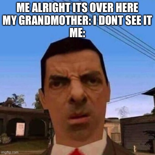 My first meme on this stream :D |  ME ALRIGHT ITS OVER HERE
MY GRANDMOTHER: I DONT SEE IT
ME: | image tagged in ubsettled gta mr bean | made w/ Imgflip meme maker