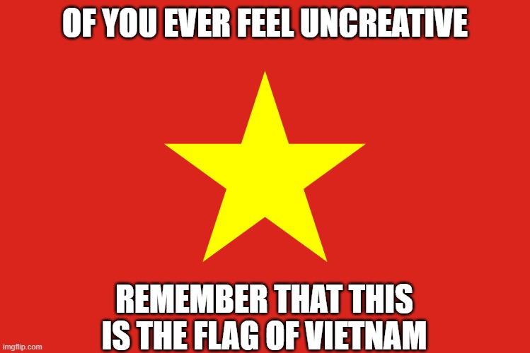 of you ever feel useless | OF YOU EVER FEEL UNCREATIVE; REMEMBER THAT THIS IS THE FLAG OF VIETNAM | image tagged in vietnam,remember | made w/ Imgflip meme maker