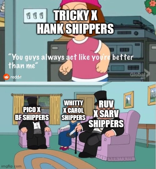 You Guys always act like you're better than me | TRICKY X HANK SHIPPERS; RUV X SARV SHIPPERS; WHITTY X CAROL SHIPPERS; PICO X BF SHIPPERS | image tagged in you guys always act like you're better than me | made w/ Imgflip meme maker