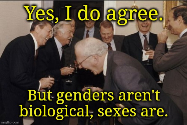. | Yes, I do agree. But genders aren't biological, sexes are. | image tagged in memes,laughing men in suits | made w/ Imgflip meme maker