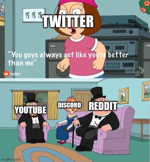 You Guys always act like you're better than me | TWITTER; REDDIT; DISCORD; YOUTUBE | image tagged in you guys always act like you're better than me | made w/ Imgflip meme maker